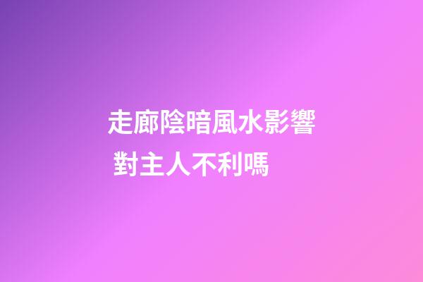 走廊陰暗風水影響 對主人不利嗎